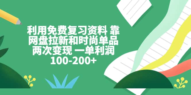 利用免费复习资料 靠网盘拉新和时尚单品两次变现 一单利润100-200+-91搞钱
