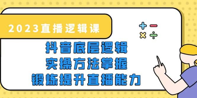 2023直播·逻辑课,抖音底层逻辑+实操方法掌握,锻炼提升直播能力-91搞钱