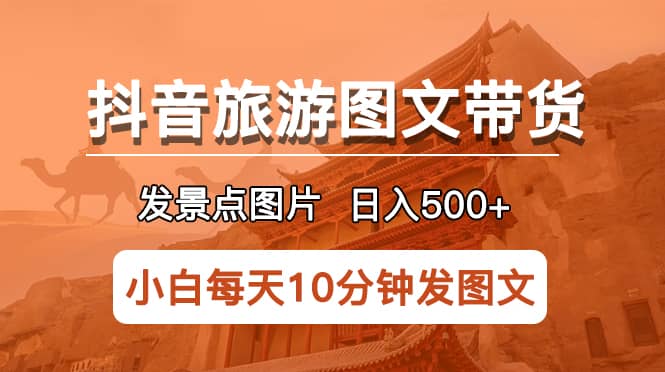 抖音旅游图文带货项目,每天半小时发景点图片日入500+长期稳定项目-91搞钱