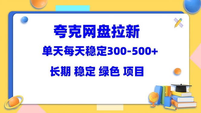 夸克网盘拉新项目：单天稳定300-500＋长期 稳定 绿色（教程+资料素材）-91搞钱