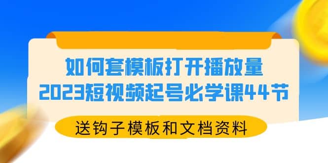 如何套模板打开播放量，2023短视频起号必学课44节（送钩子模板和文档资料）-91搞钱