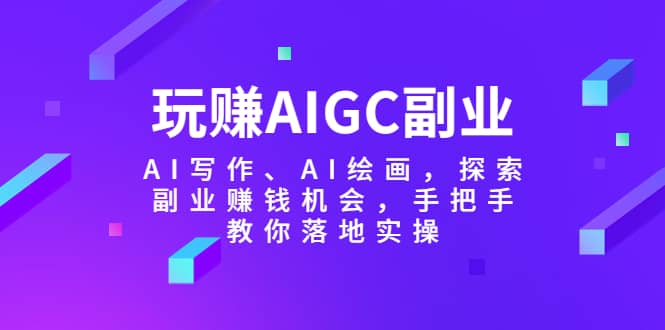 玩赚AIGC副业-AI写作、AI绘画，探索副业赚钱机会，手把手教你落地实操-91搞钱
