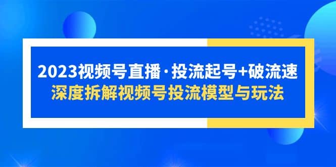2023视频号直播·投流起号+破流速,深度拆解视频号投流模型与玩法-91搞钱
