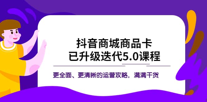 抖音商城商品卡·已升级迭代5.0课程：更全面、更清晰的运营攻略，满满干货-91搞钱