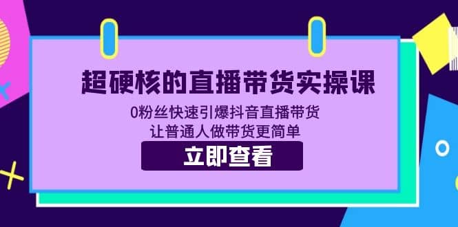 超硬核的直播带货实操课 0粉丝快速引爆抖音直播带货 让普通人做带货更简单-91搞钱