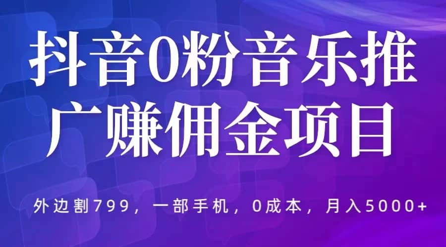 抖音0粉音乐推广赚佣金项目,外边割799,一部手机0成本就可操作,月入5000+-91搞钱