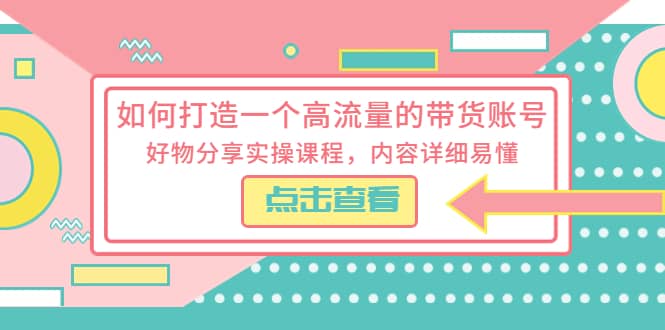 如何打造一个高流量的带货账号,好物分享实操课程,内容详细易懂-91搞钱