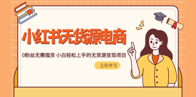 2023小红书·无货源电商1.0，0粉丝无需囤货 小白轻松上手的无货源变现项目-91搞钱