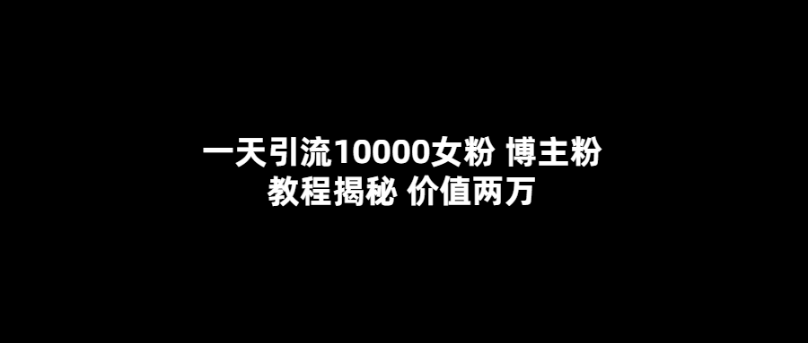一天引流10000女粉，博主粉教程揭秘（价值两万）-91搞钱