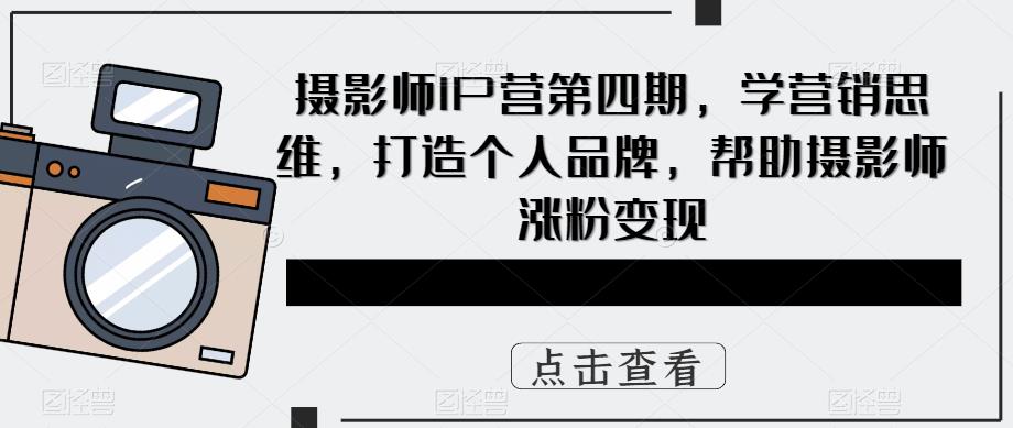 摄影师IP营第4期，学营销思维，打造个人品牌，帮助摄影师涨粉变现-91搞钱