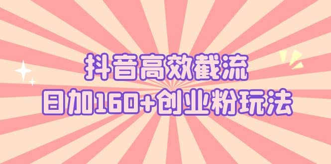 抖音高效截流日加160+创业粉玩法:详细操作实战演示!-91搞钱