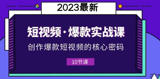 2023短视频·爆款实战课,创作·爆款短视频的核心·密码(10节视频课)-91搞钱