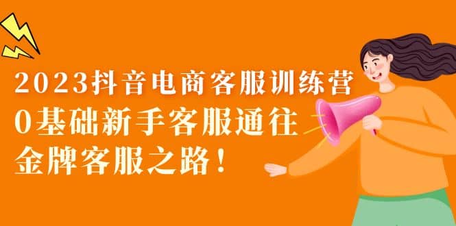 2023抖音·电商客服训练营:0基础新手客服通往金牌客服之路-91搞钱