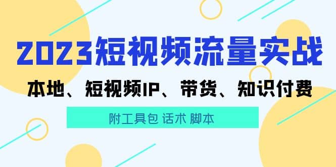 2023短视频流量实战 本地、短视频IP、带货、知识付费-91搞钱