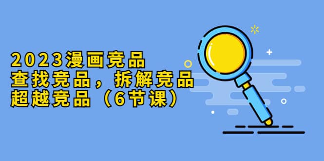 2023漫画竞品,查找竞品,拆解竞品,超越竞品(6节课)-91搞钱