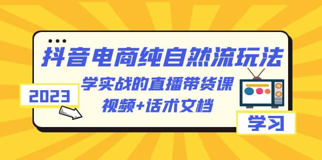 2023抖音电商·纯自然流玩法：学实战的直播带货课，视频+话术文档-91搞钱