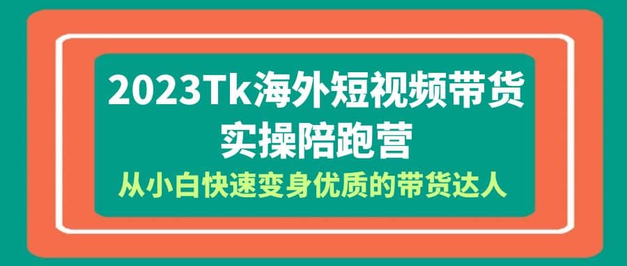 2023-Tk海外短视频带货-实操陪跑营,从小白快速变身优质的带货达人-91搞钱