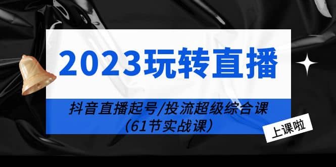 2023玩转直播线上课:抖音直播起号-投流超级干货(61节实战课)-91搞钱