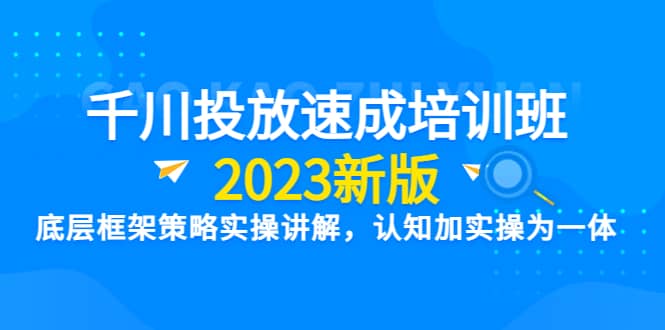 千川投放速成培训班【2023新版】底层框架策略实操讲解,认知加实操为一体-91搞钱