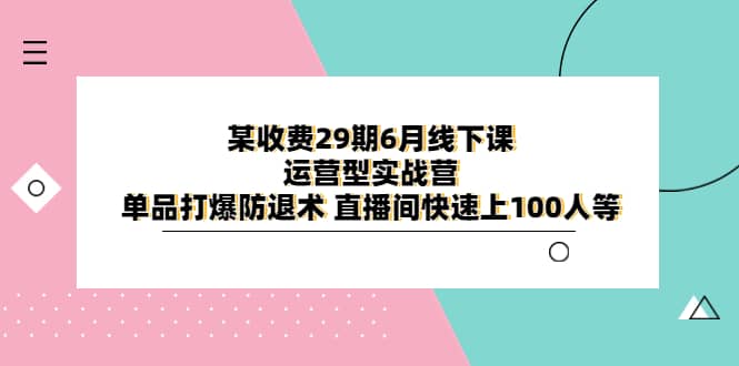 某收费29期6月线下课-运营型实战营 单品打爆防退术 直播间快速上100人等-91搞钱