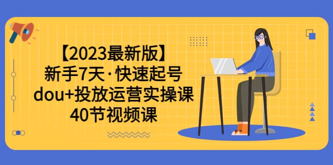 【2023最新版】新手7天·快速起号:dou+投放运营实操课(40节视频课)-91搞钱