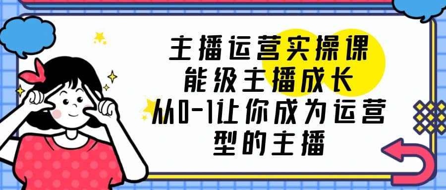 主播运营实操课,能级-主播成长,从0-1让你成为运营型的主播-91搞钱