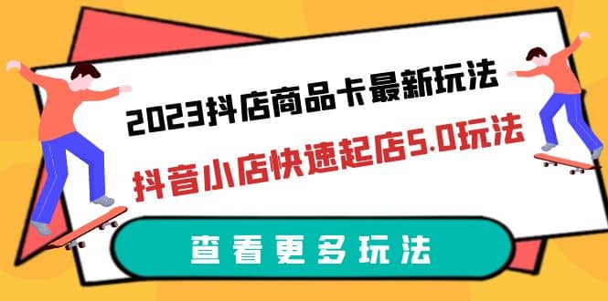 2023抖店商品卡最新玩法,抖音小店快速起店5.0玩法(11节课)-91搞钱