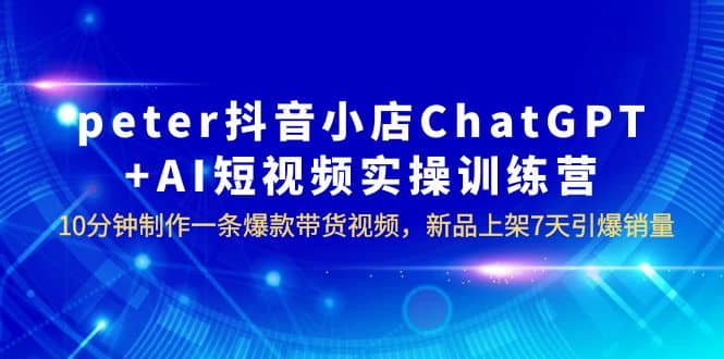 peter抖音小店ChatGPT+AI短视频实训 10分钟做一条爆款带货视频 7天引爆销量-91搞钱