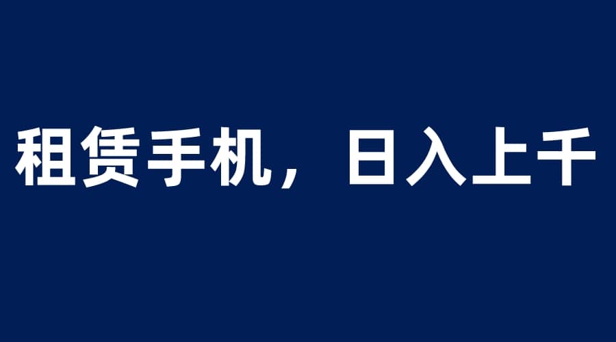 租赁手机蓝海项目,轻松到日入上千,小白0成本直接上手-91搞钱