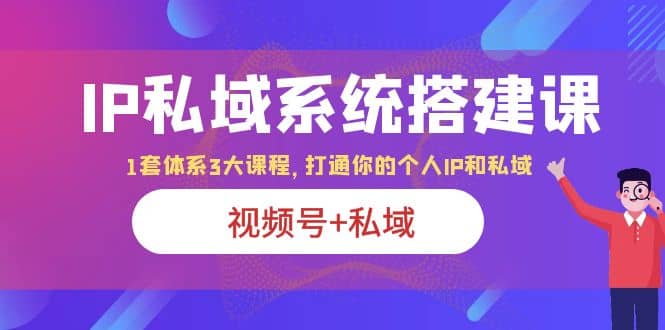 IP私域 系统搭建课，视频号+私域 1套 体系 3大课程，打通你的个人ip私域-91搞钱