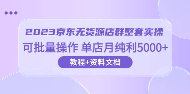 2023京东-无货源店群整套实操 可批量操作 单店月纯利5000+63节课+资料文档-91搞钱