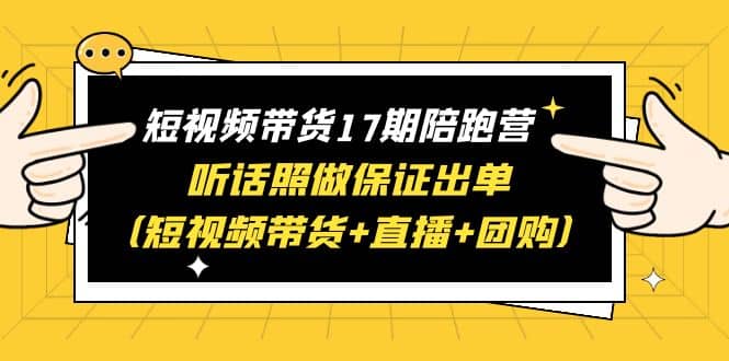 短视频带货17期陪跑营 听话照做保证出单(短视频带货+直播+团购)-91搞钱