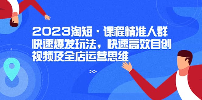 2023淘短·课程精准人群快速爆发玩法,快速高效自创视频及全店运营思维-91搞钱