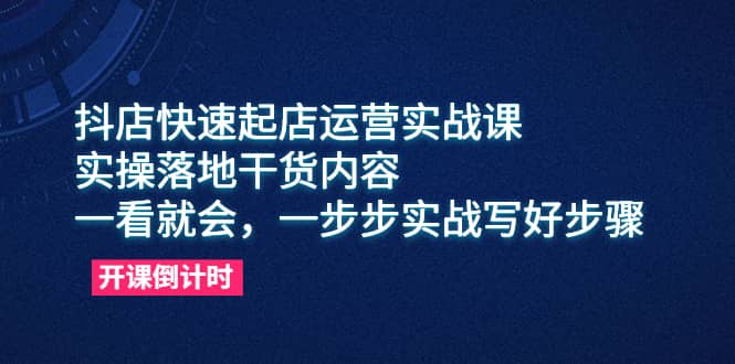 抖店快速起店运营实战课,实操落地干货内容,一看就会,一步步实战写好步骤-91搞钱