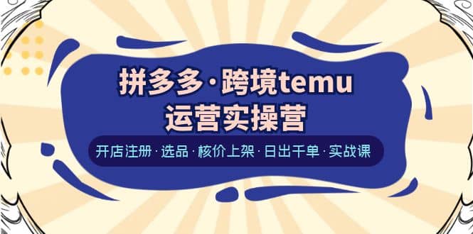 拼多多·跨境temu运营实操营：开店注册·选品·核价上架·日出千单·实战课-91搞钱