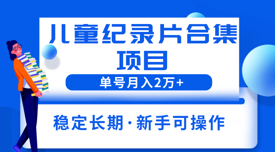 2023儿童纪录片合集项目，单个账号轻松月入2w+-91搞钱