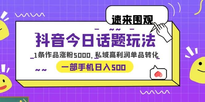 抖音今日话题玩法,1条作品涨粉5000,私域高利润单品转化 一部手机日入500-91搞钱