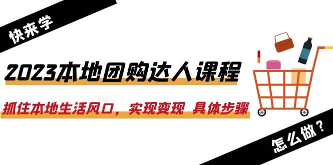 2023本地团购达人课程:抓住本地生活风口,实现变现 具体步骤(22节课)-91搞钱