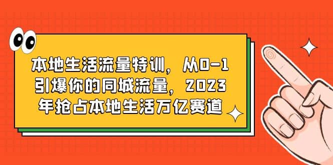 本地生活流量特训，从0-1引爆你的同城流量，2023年抢占本地生活万亿赛道-91搞钱