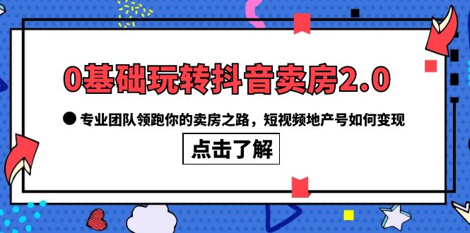0基础玩转抖音-卖房2.0,专业团队领跑你的卖房之路,短视频地产号如何变现-91搞钱