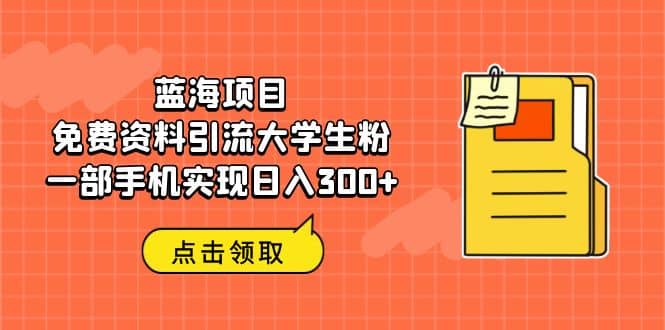 蓝海项目，免费资料引流大学生粉一部手机实现日入300+-91搞钱
