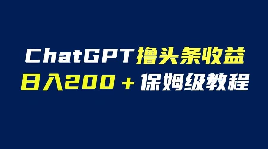 GPT解放双手撸头条收益，日入200保姆级教程，自媒体小白无脑操作-91搞钱
