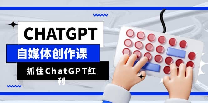 ChatGPT自媒体创作课,抓住ChatGPT红利,助你创作效率提升10倍-91搞钱