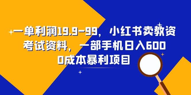 一单利润19.9-99,小红书卖教资考试资料,一部手机日入600(教程+资料)-91搞钱