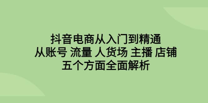 抖音电商从入门到精通，从账号 流量 人货场 主播 店铺五个方面全面解析-91搞钱