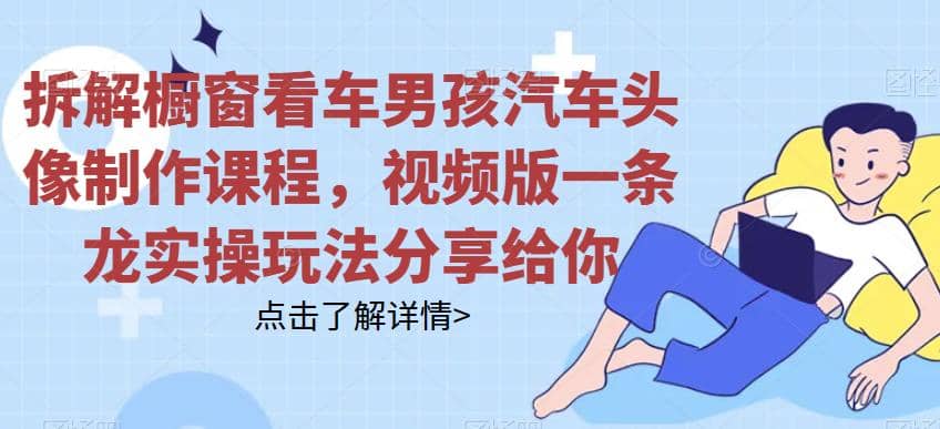 拆解橱窗看车男孩汽车头像制作课程，视频版一条龙实操玩法分享给你-91搞钱