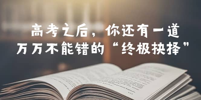 某公众号付费文章——高考-之后，你还有一道万万不能错的“终极抉择”-91搞钱