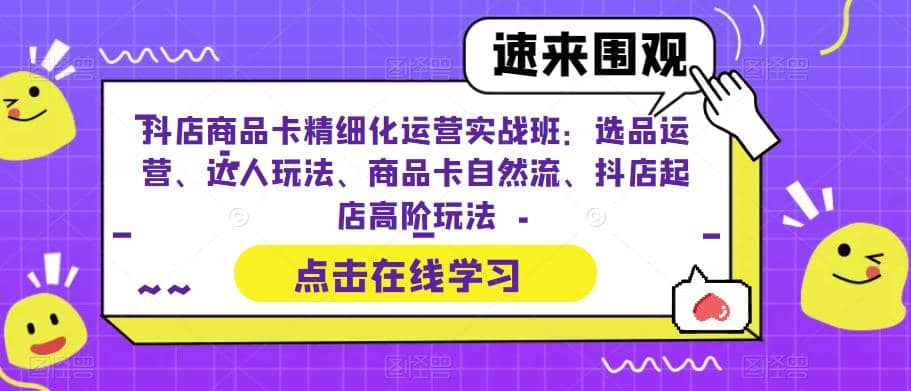 抖店商品卡精细化运营实操班:选品运营、达人玩法、商品卡自然流、抖店起店-91搞钱