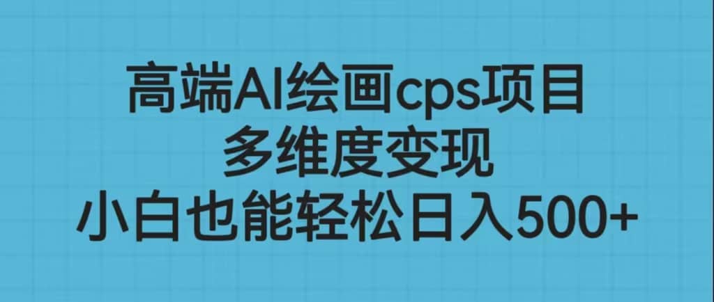 高端AI绘画cps项目，多维度变现，小白也能轻松日入500+-91搞钱