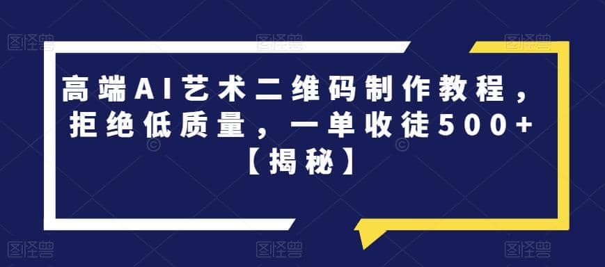 高端AI艺术二维码制作教程，拒绝低质量，一单收徒500+【揭秘】-91搞钱